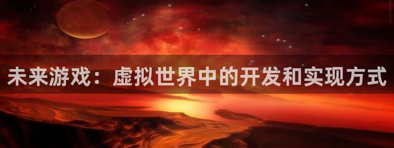 沐鸣娱乐2登录平台：未来游戏：虚拟世界中的开发和实现方式