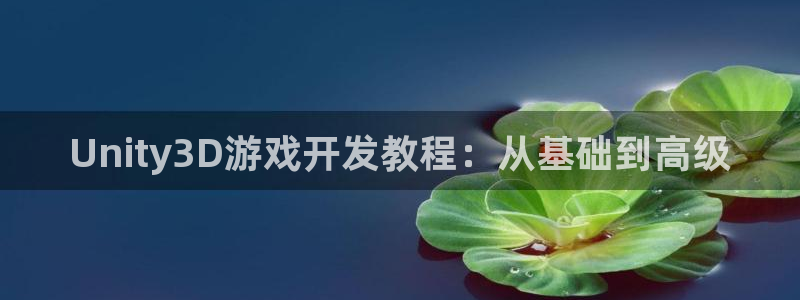 沐鸣2账号注册：Unity3D游戏开发教程：从基础到高级