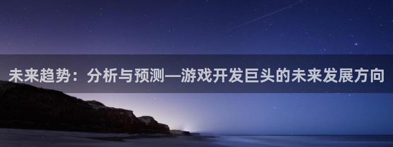 沐鸣娱乐2官方平台投诉：未来趋势：分析与预测—游戏开发巨头的未来发展方向