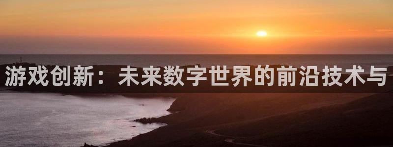 沐鸣2娱乐登录测速：游戏创新：未来数字世界的前沿技术与