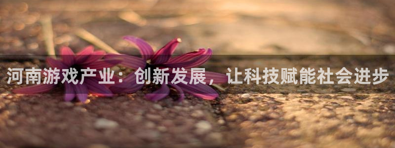 沐鸣2测速登录：河南游戏产业：创新发展，让科技赋能社会进步