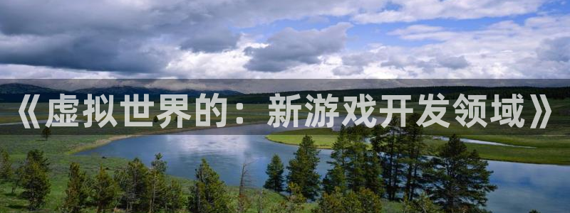 沐鸣代理22927：《虚拟世界的：新游戏开发领域》